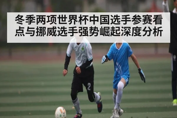 冬季两项世界杯中国选手参赛看点与挪威选手强势崛起深度分析